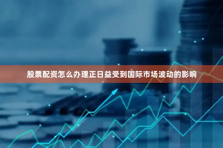 股票配资怎么办理正日益受到国际市场波动的影响