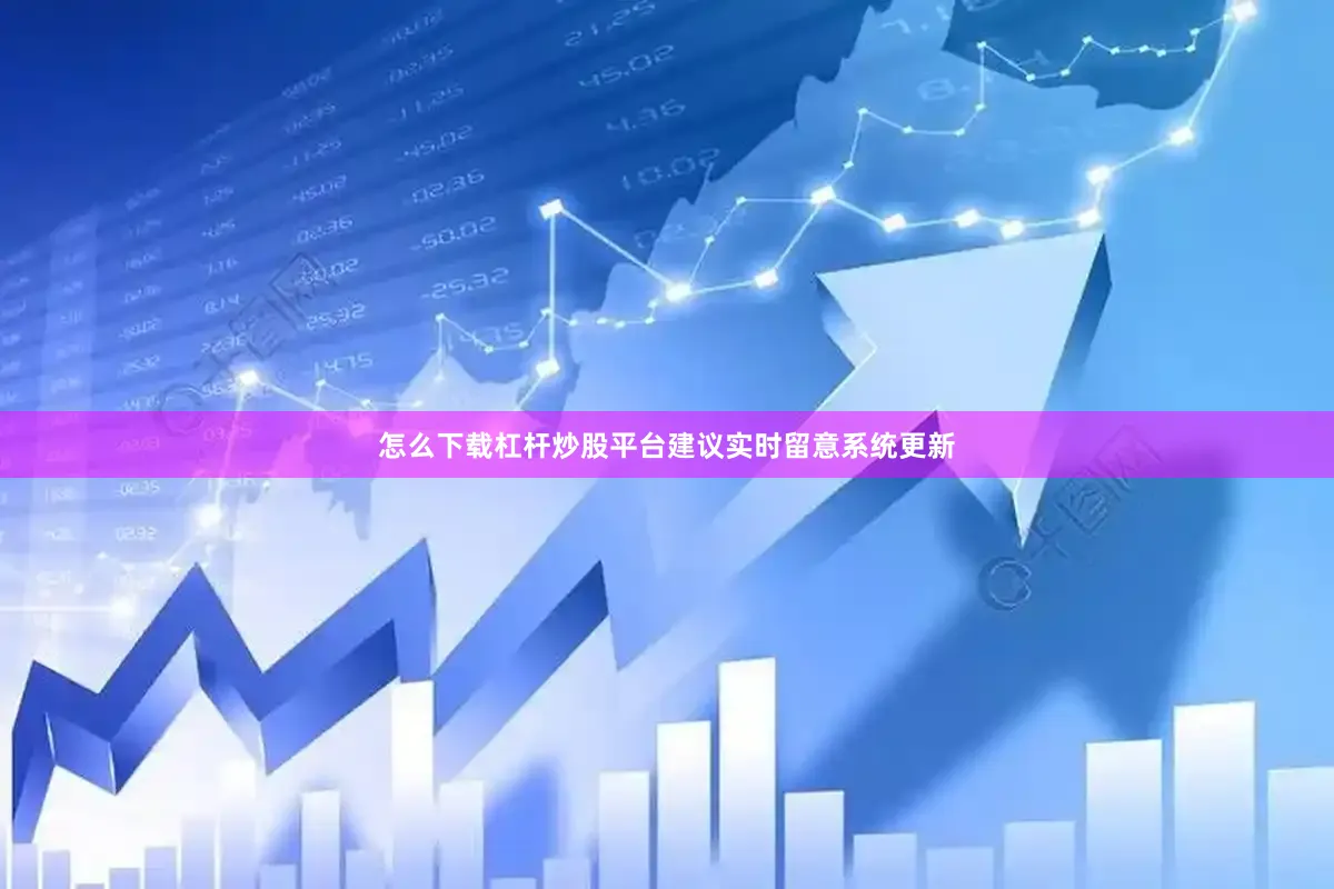 怎么下载杠杆炒股平台建议实时留意系统更新