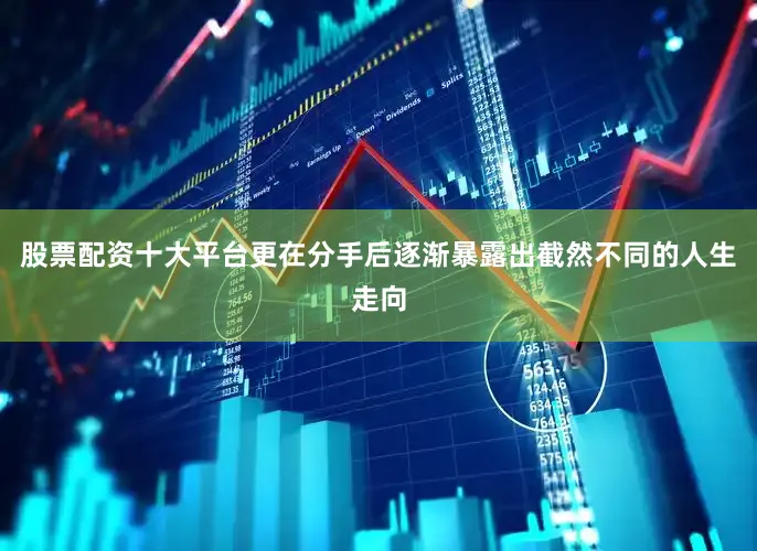 股票配资十大平台更在分手后逐渐暴露出截然不同的人生走向