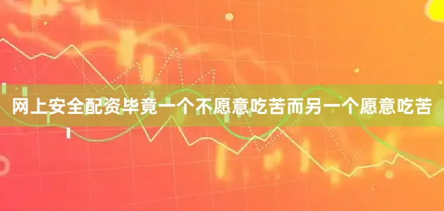 网上安全配资毕竟一个不愿意吃苦而另一个愿意吃苦