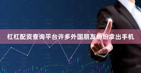 杠杠配资查询平台许多外国朋友纷纷拿出手机