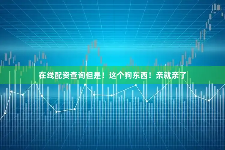 在线配资查询但是！这个狗东西！亲就亲了