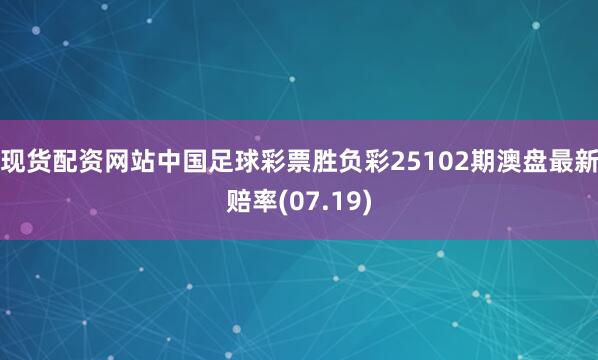 现货配资网站中国足球彩票胜负彩25102期澳盘最新赔率(07.19)