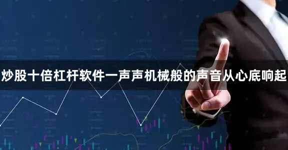 炒股十倍杠杆软件一声声机械般的声音从心底响起