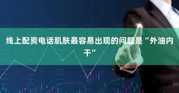 线上配资电话肌肤最容易出现的问题是“外油内干”