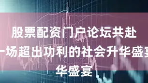 股票配资门户论坛共赴一场超出功利的社会升华盛宴