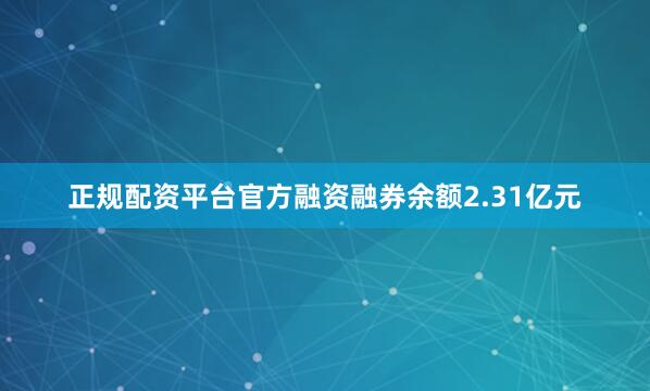 正规配资平台官方融资融券余额2.31亿元