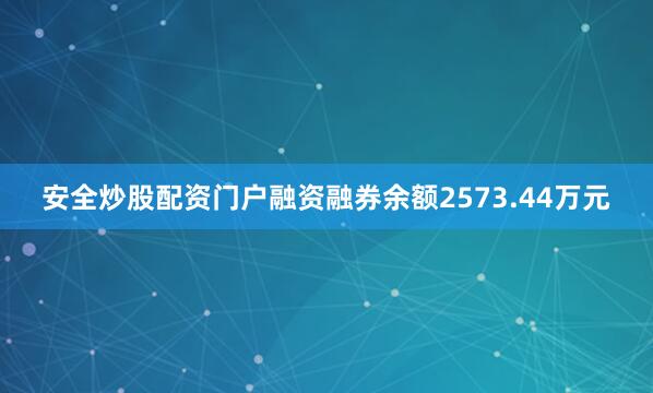 安全炒股配资门户融资融券余额2573.44万元