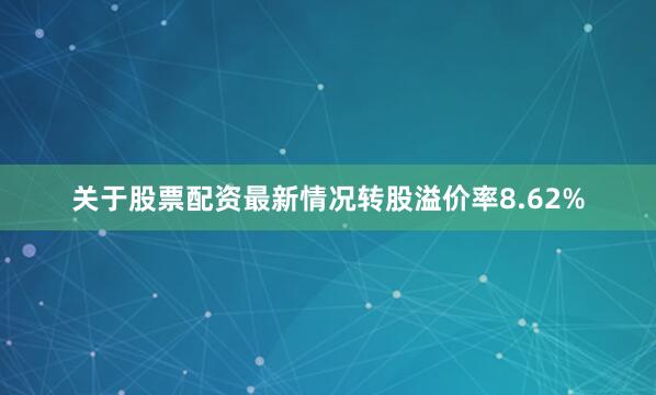 关于股票配资最新情况转股溢价率8.62%