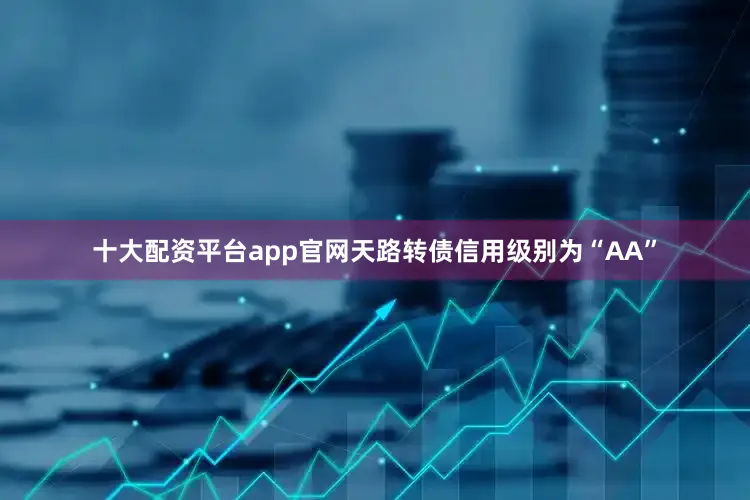 十大配资平台app官网天路转债信用级别为“AA”