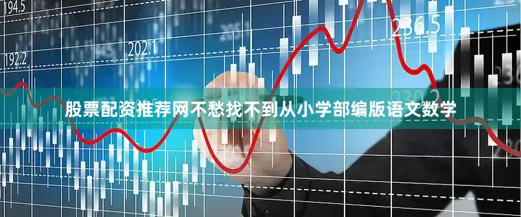 股票配资推荐网不愁找不到从小学部编版语文数学