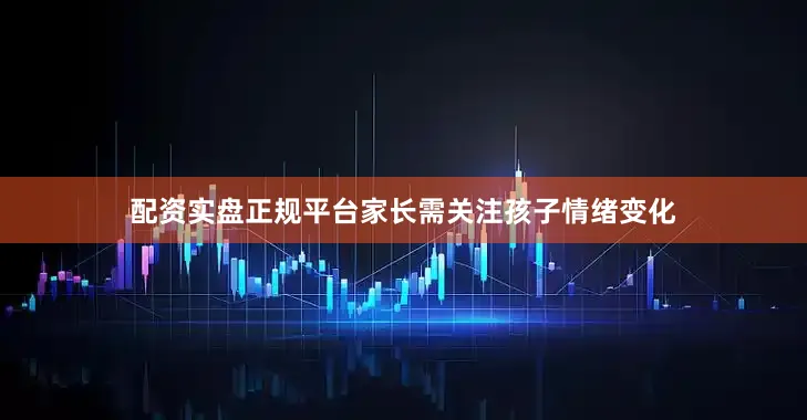 配资实盘正规平台家长需关注孩子情绪变化