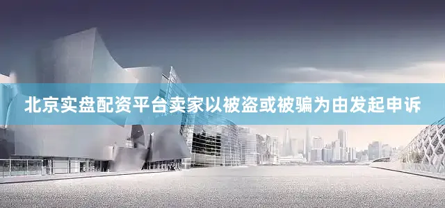 北京实盘配资平台卖家以被盗或被骗为由发起申诉