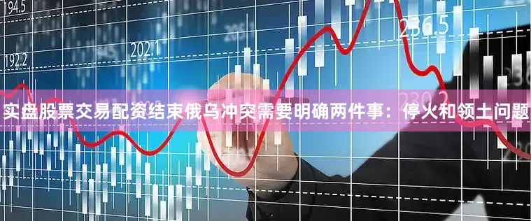 实盘股票交易配资结束俄乌冲突需要明确两件事：停火和领土问题