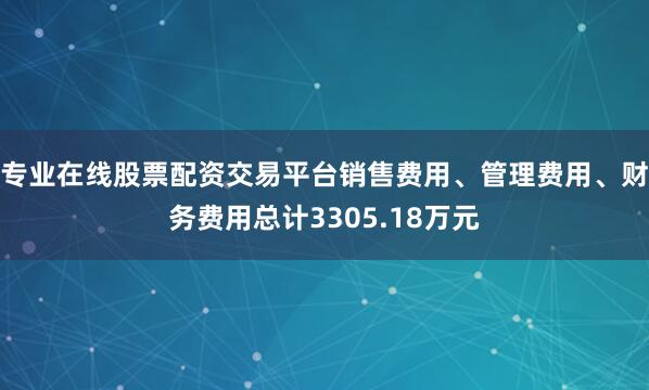 专业在线股票配资交易平台销售费用、管理费用、财务费用总计3305.18万元