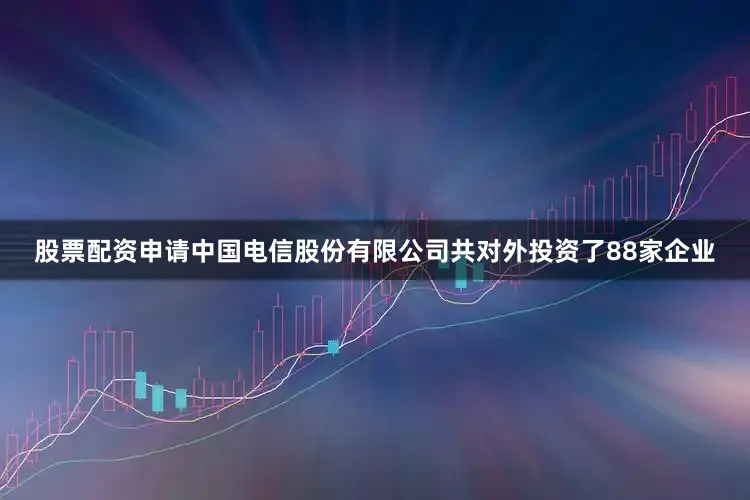 股票配资申请中国电信股份有限公司共对外投资了88家企业