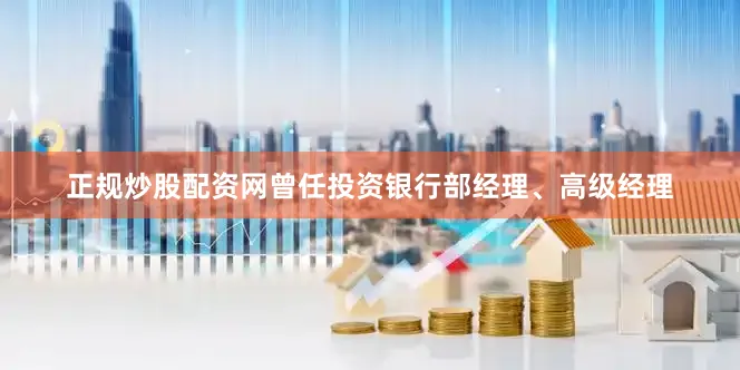正规炒股配资网曾任投资银行部经理、高级经理