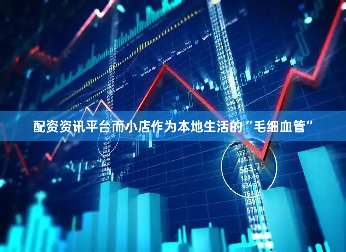配资资讯平台而小店作为本地生活的“毛细血管”