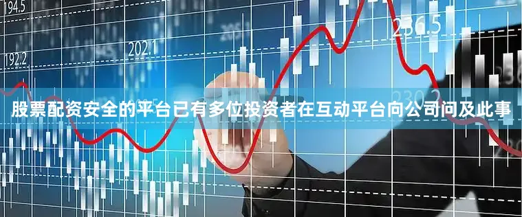 股票配资安全的平台已有多位投资者在互动平台向公司问及此事