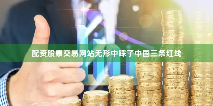 配资股票交易网站无形中踩了中国三条红线