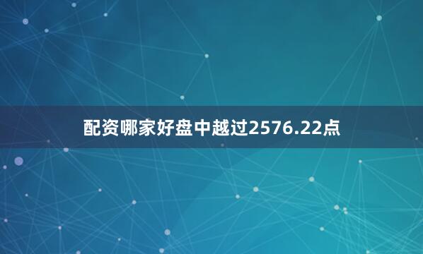 配资哪家好盘中越过2576.22点