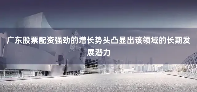 广东股票配资强劲的增长势头凸显出该领域的长期发展潜力