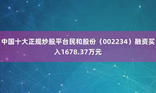 中国十大正规炒股平台民和股份（002234）融资买入1678.37万元