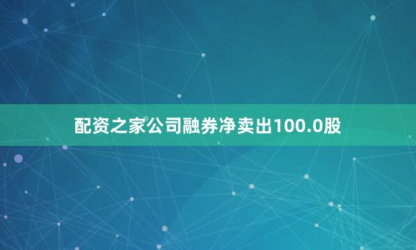 配资之家公司融券净卖出100.0股