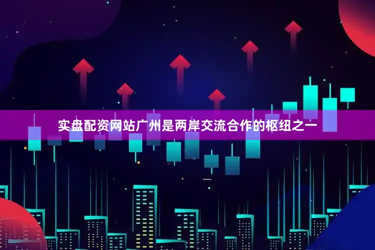 实盘配资网站广州是两岸交流合作的枢纽之一